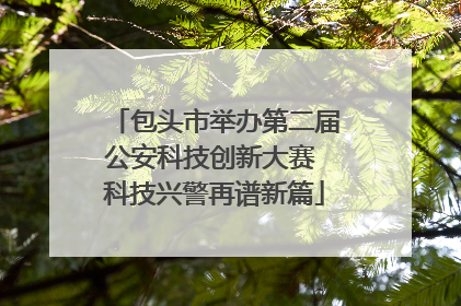 包头市举办第二届公安科技创新大赛 科技兴警再谱新篇