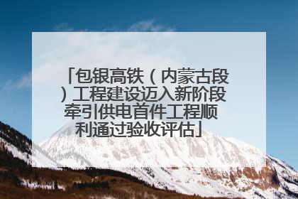 包银高铁（内蒙古段）工程建设迈入新阶段 牵引供电首件工程顺利通过验收评估