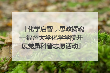 化学启智，思政铸魂—福州大学化学学院开展党员科普志愿活动