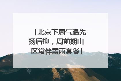 北京下周气温先扬后抑，周前期山区常伴雷雨套餐
