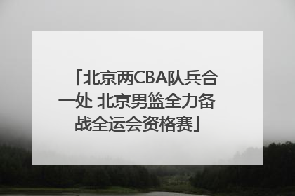 北京两CBA队兵合一处 北京男篮全力备战全运会资格赛