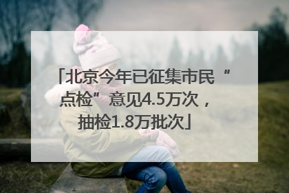 北京今年已征集市民“点检”意见4.5万次，抽检1.8万批次