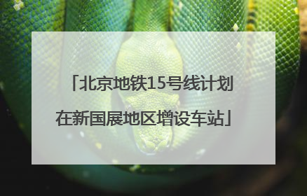 北京地铁15号线计划在新国展地区增设车站