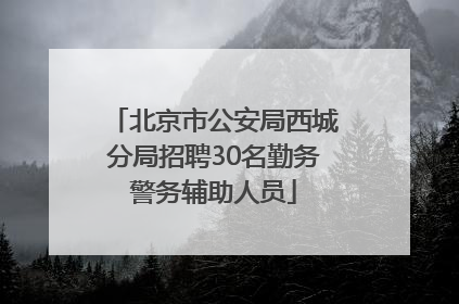 北京市公安局西城分局招聘30名勤务警务辅助人员