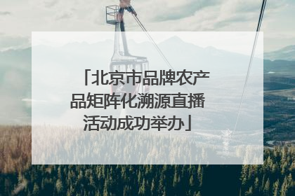 北京市品牌农产品矩阵化溯源直播活动成功举办