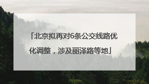 北京拟再对6条公交线路优化调整，涉及丽泽路等地