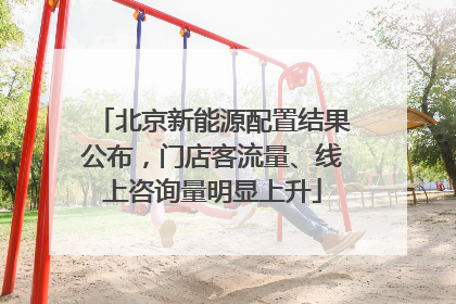 北京新能源配置结果公布，门店客流量、线上咨询量明显上升
