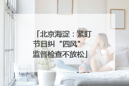 北京海淀：紧盯节日纠“四风” 监督检查不放松