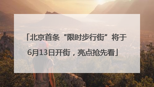北京首条“限时步行街”将于6月13日开街，亮点抢先看