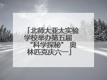 北师大亚太实验学校举办第五届 “科学探秘” 奥林匹克庆六一
