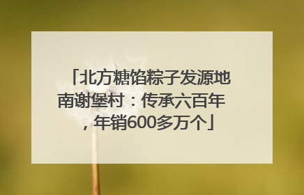 北方糖馅粽子发源地南谢堡村：传承六百年，年销600多万个