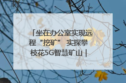 坐在办公室实现远程“挖矿” 实探攀枝花5G智慧矿山｜网络名人四川行