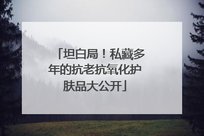 坦白局！私藏多年的抗老抗氧化护肤品大公开