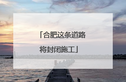 合肥这条道路将封闭施工