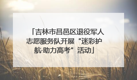 吉林市昌邑区退役军人志愿服务队开展“迷彩护航·助力高考”活动