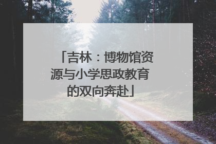 吉林：博物馆资源与小学思政教育的双向奔赴