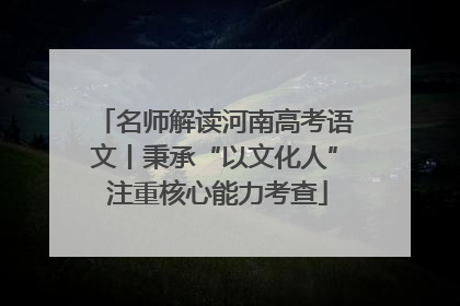 名师解读河南高考语文丨秉承“以文化人” 注重核心能力考查