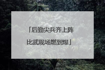 后勤尖兵齐上阵 比武现场燃到爆