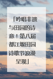 吟唱非遗与田园的诗意！第八届都江堰田园诗歌节浪漫呈现