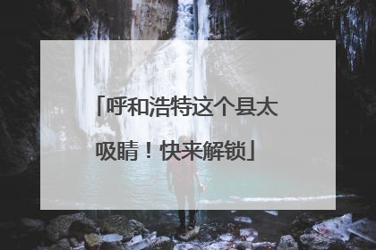 呼和浩特这个县太吸睛！快来解锁