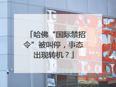 哈佛“国际禁招令”被叫停，事态出现转机？