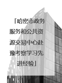 哈密市政务服务和公共资源交易中心赴豫考察学习先进经验