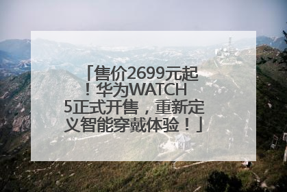 售价2699元起！华为WATCH 5正式开售，重新定义智能穿戴体验！