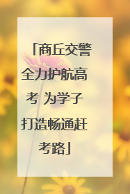 商丘交警全力护航高考 为学子打造畅通赶考路