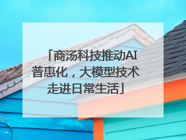 商汤科技推动AI普惠化，大模型技术走进日常生活