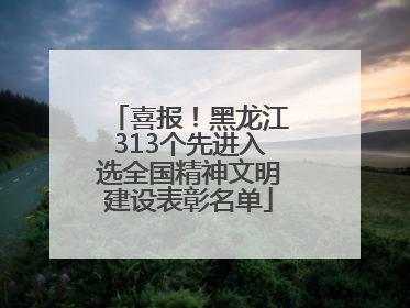 喜报！黑龙江313个先进入选全国精神文明建设表彰名单