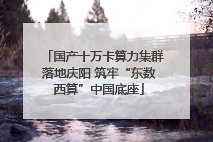 国产十万卡算力集群落地庆阳 筑牢“东数西算”中国底座