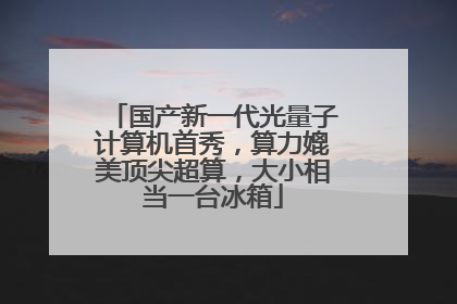 国产新一代光量子计算机首秀，算力媲美顶尖超算，大小相当一台冰箱