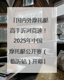 国内外摩托艇高手沂河竞速！2025年中国摩托艇公开赛（临沂站）开幕