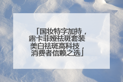 国妆特字加持，露卡菲娅祛斑套装美白祛斑高科技，消费者信赖之选