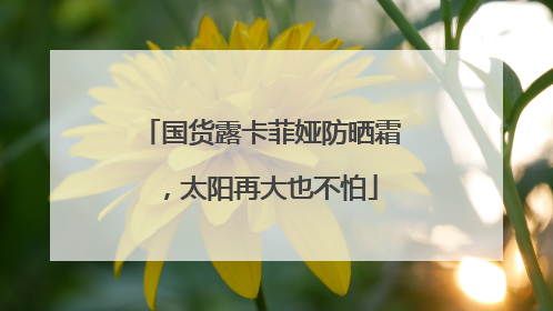 国货露卡菲娅防晒霜，太阳再大也不怕
