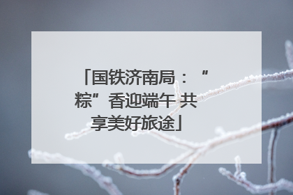 国铁济南局：“粽”香迎端午 共享美好旅途