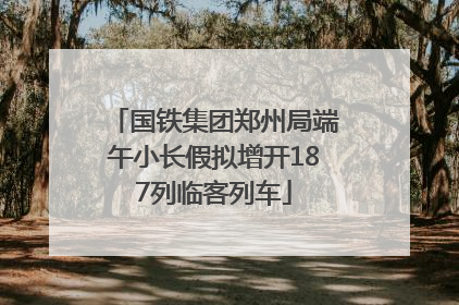 国铁集团郑州局端午小长假拟增开187列临客列车