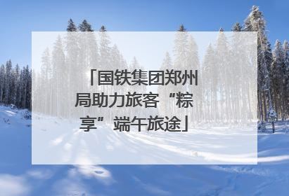 国铁集团郑州局助力旅客“粽享”端午旅途