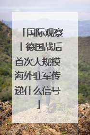 国际观察丨德国战后首次大规模海外驻军传递什么信号