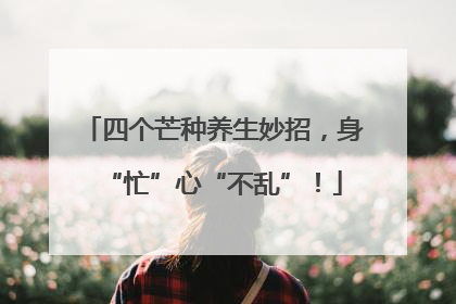 四个芒种养生妙招，身“忙”心“不乱”！