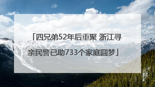 四兄弟52年后重聚 浙江寻亲民警已助733个家庭圆梦