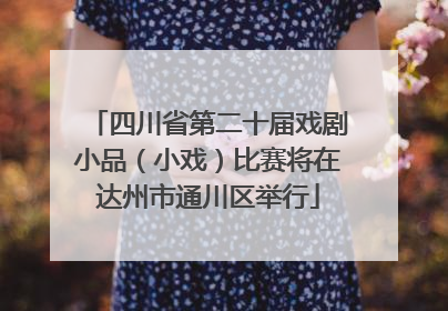 四川省第二十届戏剧小品（小戏）比赛将在达州市通川区举行