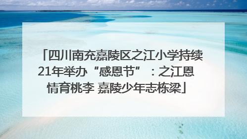 四川南充嘉陵区之江小学持续21年举办“感恩节”：之江恩情育桃李 嘉陵少年志栋梁