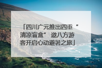 四川广元推出四重“清凉盲盒” 邀八方游客开启心动避暑之旅