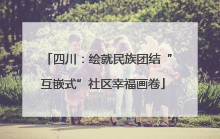 四川：绘就民族团结“互嵌式”社区幸福画卷