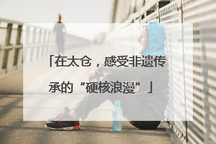 在太仓，感受非遗传承的“硬核浪漫”