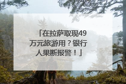 在拉萨取现49万元旅游用？银行人果断报警！