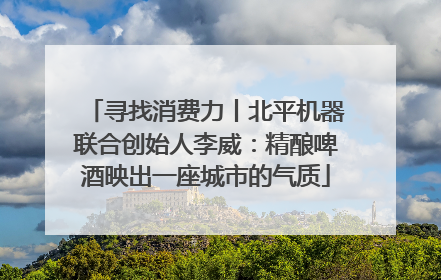 寻找消费力丨北平机器联合创始人李威：精酿啤酒映出一座城市的气质