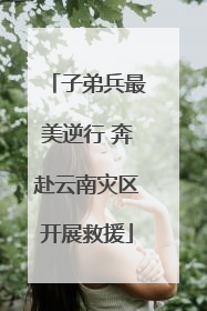 子弟兵最美逆行 奔赴云南灾区开展救援