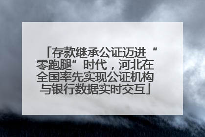存款继承公证迈进“零跑腿”时代，河北在全国率先实现公证机构与银行数据实时交互